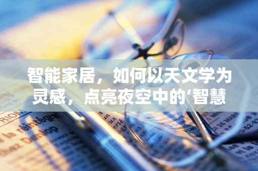 智能家居，如何以天文学为灵感，点亮夜空中的‘智慧之光’？