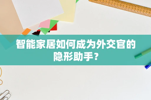 智能家居如何成为外交官的隐形助手？