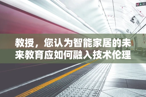 教授，您认为智能家居的未来教育应如何融入技术伦理？