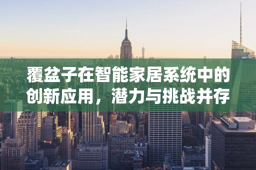 覆盆子在智能家居系统中的创新应用，潜力与挑战并存