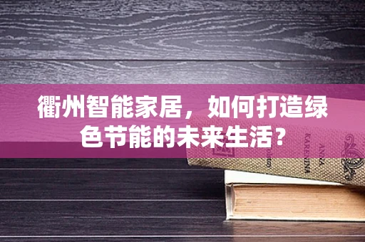 衢州智能家居，如何打造绿色节能的未来生活？
