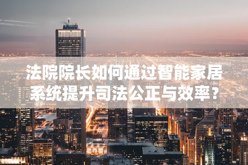 法院院长如何通过智能家居系统提升司法公正与效率？