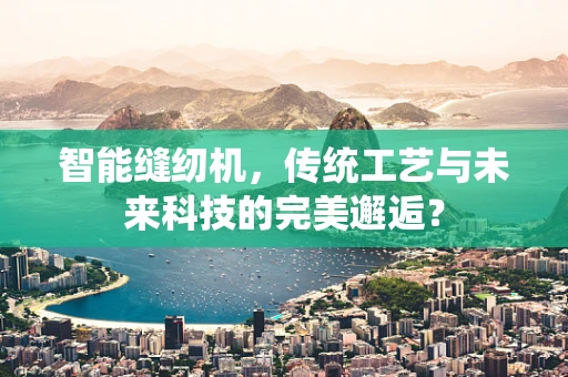 智能缝纫机，传统工艺与未来科技的完美邂逅？