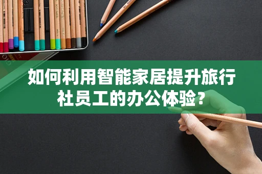 如何利用智能家居提升旅行社员工的办公体验？