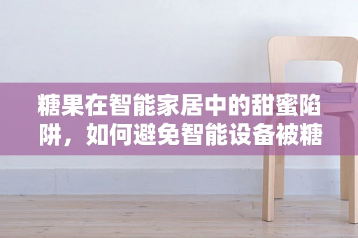 糖果在智能家居中的甜蜜陷阱，如何避免智能设备被糖化？