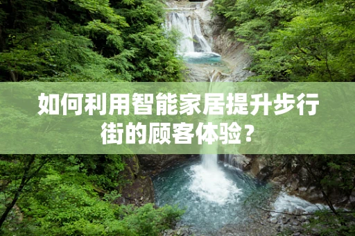 如何利用智能家居提升步行街的顾客体验？