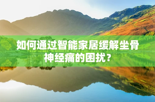 如何通过智能家居缓解坐骨神经痛的困扰？