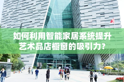 如何利用智能家居系统提升艺术品店橱窗的吸引力？