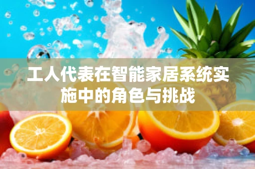 工人代表在智能家居系统实施中的角色与挑战