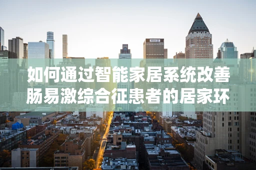 如何通过智能家居系统改善肠易激综合征患者的居家环境？