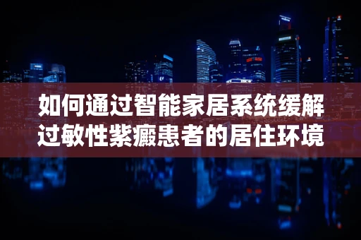 如何通过智能家居系统缓解过敏性紫癜患者的居住环境？