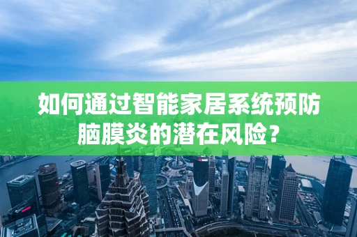 如何通过智能家居系统预防脑膜炎的潜在风险？