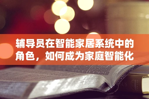 辅导员在智能家居系统中的角色，如何成为家庭智能化的导航员？