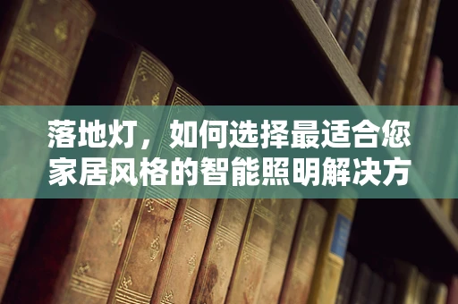 落地灯，如何选择最适合您家居风格的智能照明解决方案？