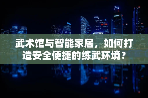 武术馆与智能家居，如何打造安全便捷的练武环境？
