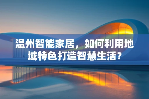 温州智能家居，如何利用地域特色打造智慧生活？