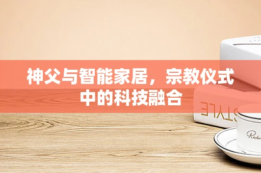 神父与智能家居，宗教仪式中的科技融合