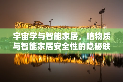 宇宙学与智能家居，暗物质与智能家居安全性的隐秘联系？