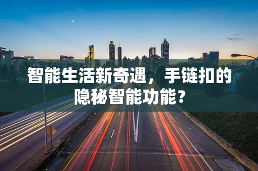 智能生活新奇遇，手链扣的隐秘智能功能？