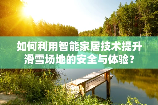 如何利用智能家居技术提升滑雪场地的安全与体验？
