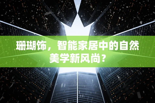 珊瑚饰，智能家居中的自然美学新风尚？
