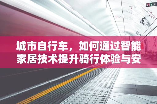 城市自行车，如何通过智能家居技术提升骑行体验与安全？