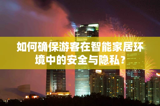如何确保游客在智能家居环境中的安全与隐私？