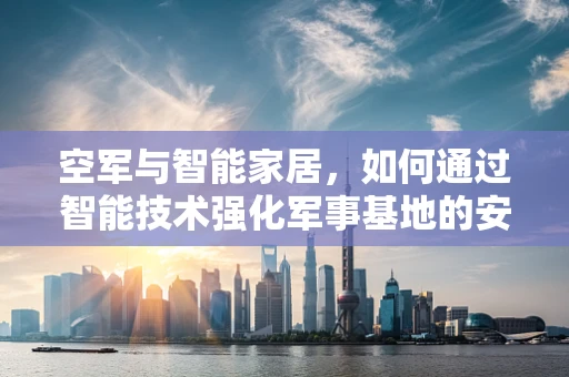 空军与智能家居，如何通过智能技术强化军事基地的安全防线？