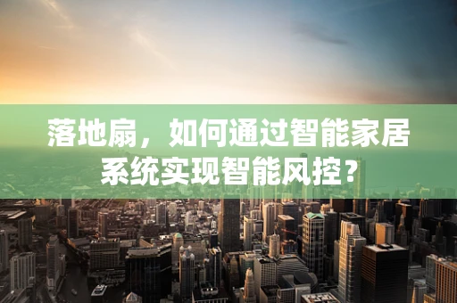 落地扇，如何通过智能家居系统实现智能风控？