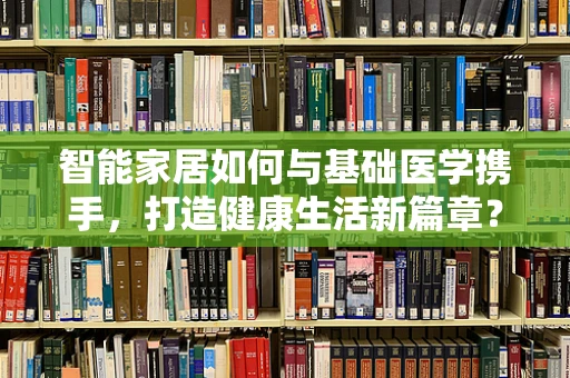 智能家居如何与基础医学携手，打造健康生活新篇章？