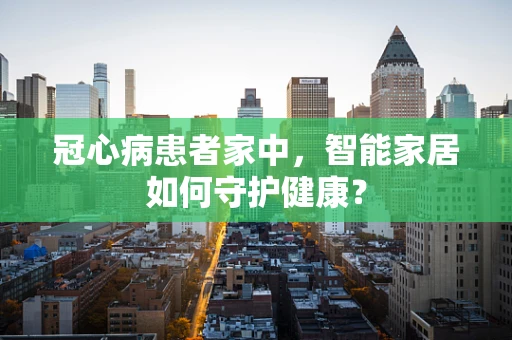 冠心病患者家中，智能家居如何守护健康？