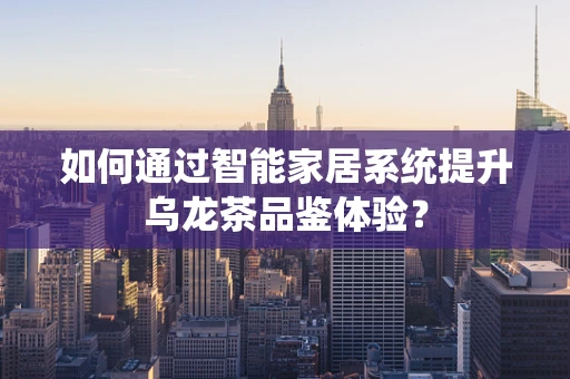 如何通过智能家居系统提升乌龙茶品鉴体验？