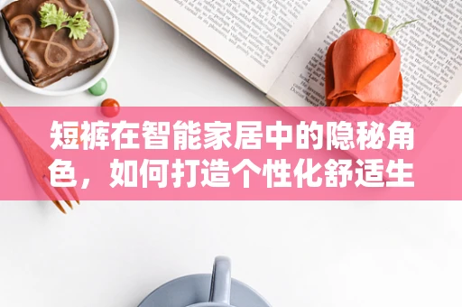 短裤在智能家居中的隐秘角色，如何打造个性化舒适生活？
