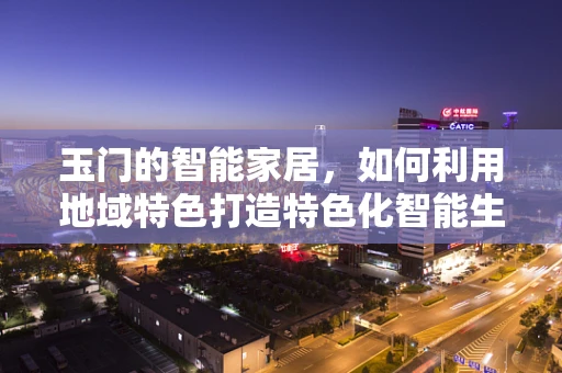 玉门的智能家居，如何利用地域特色打造特色化智能生活？