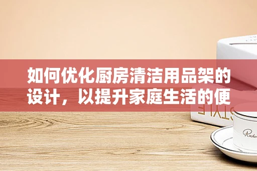 如何优化厨房清洁用品架的设计，以提升家庭生活的便捷与美观？