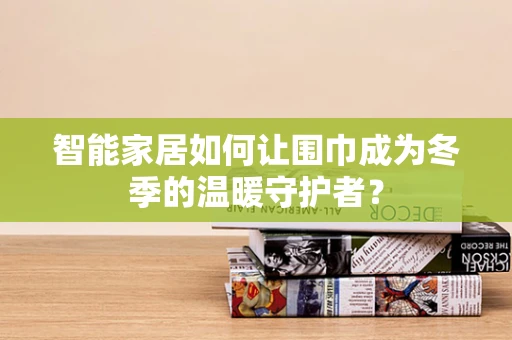 智能家居如何让围巾成为冬季的温暖守护者？