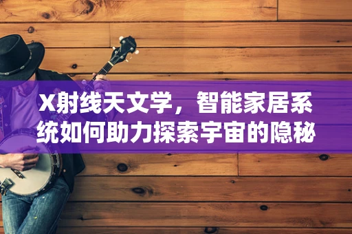 X射线天文学，智能家居系统如何助力探索宇宙的隐秘信号？