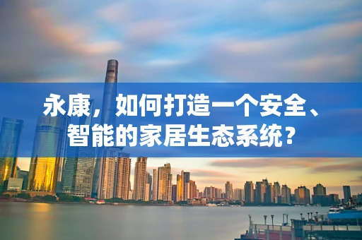 永康，如何打造一个安全、智能的家居生态系统？