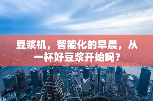 豆浆机，智能化的早晨，从一杯好豆浆开始吗？