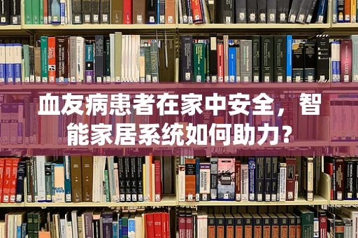 血友病患者在家中安全，智能家居系统如何助力？