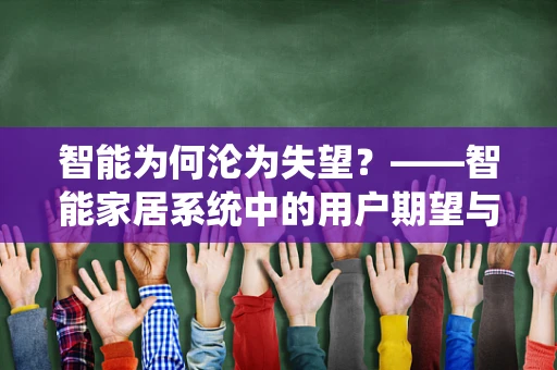 智能为何沦为失望？——智能家居系统中的用户期望与现实差距