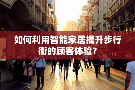 如何利用智能家居提升步行街的顾客体验？