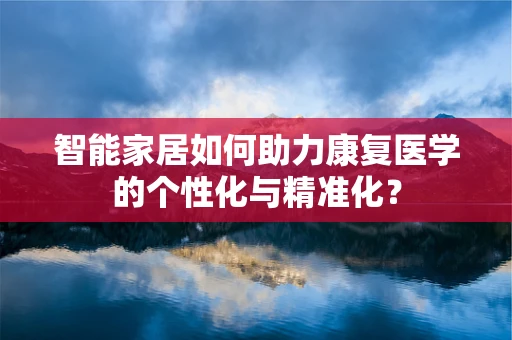 智能家居如何助力康复医学的个性化与精准化？