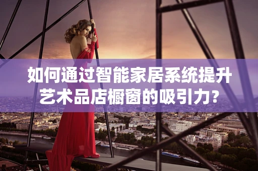 如何通过智能家居系统提升艺术品店橱窗的吸引力？