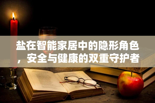 盐在智能家居中的隐形角色，安全与健康的双重守护者？