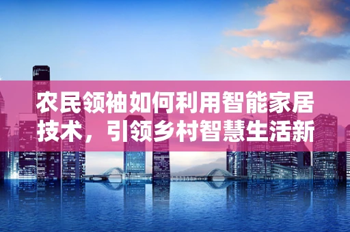 农民领袖如何利用智能家居技术，引领乡村智慧生活新风尚？