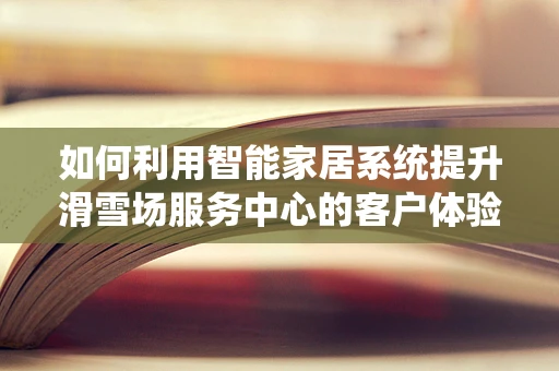 如何利用智能家居系统提升滑雪场服务中心的客户体验？