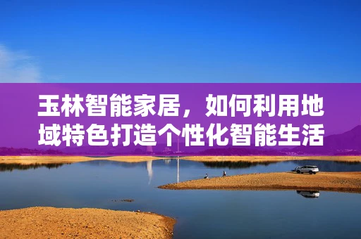 玉林智能家居，如何利用地域特色打造个性化智能生活？