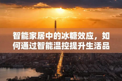 智能家居中的冰糖效应，如何通过智能温控提升生活品质？