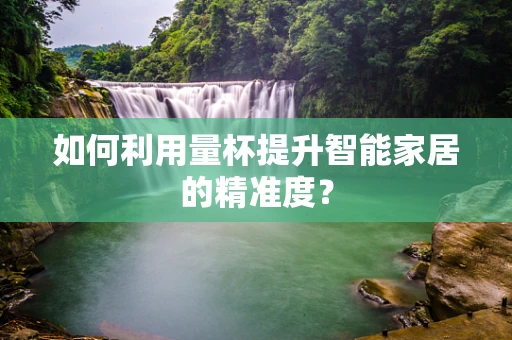 如何利用量杯提升智能家居的精准度？
